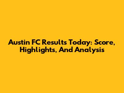Austin FC Results Today: Score, Highlights, And Analysis