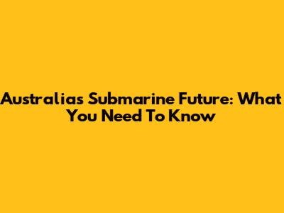 Australia's Submarine Future: What You Need To Know