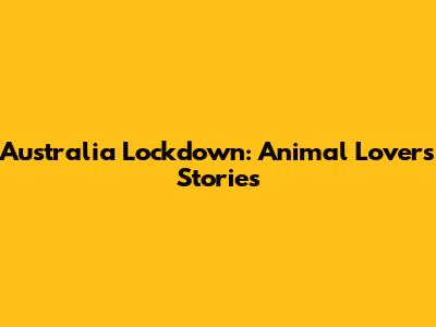 Australia Lockdown: Animal Lovers' Stories