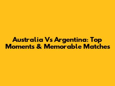 Australia Vs Argentina: Top Moments & Memorable Matches