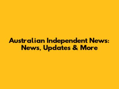 Australian Independent News: News, Updates & More