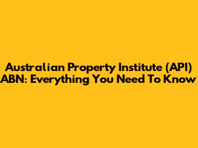 Australian Property Institute (API) ABN: Everything You Need To Know