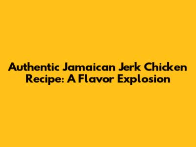 Authentic Jamaican Jerk Chicken Recipe: A Flavor Explosion