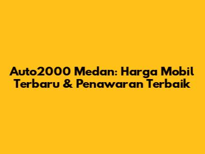 Auto2000 Medan: Harga Mobil Terbaru & Penawaran Terbaik