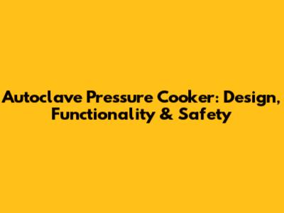 Autoclave Pressure Cooker: Design, Functionality & Safety