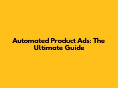 Automated Product Ads: The Ultimate Guide