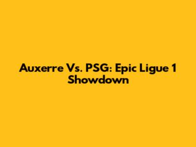 Auxerre Vs. PSG: Epic Ligue 1 Showdown