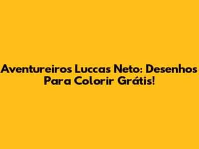 Aventureiros Luccas Neto: Desenhos Para Colorir Grátis!