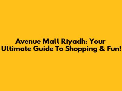 Avenue Mall Riyadh: Your Ultimate Guide To Shopping & Fun!