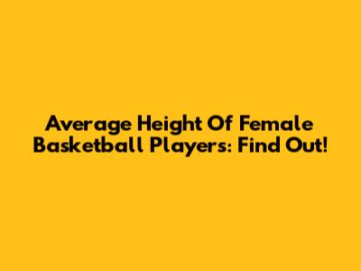 Average Height Of Female Basketball Players: Find Out!