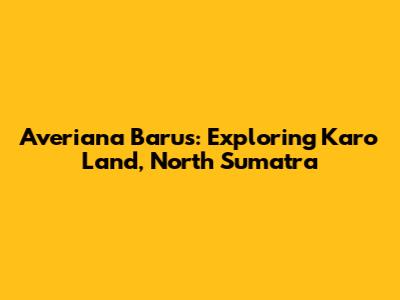 Averiana Barus: Exploring Karo Land, North Sumatra