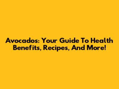 Avocados: Your Guide To Health Benefits, Recipes, And More!
