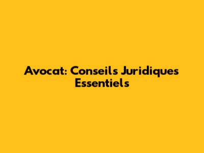 Avocat: Conseils Juridiques Essentiels