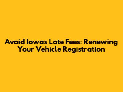 Avoid Iowa's Late Fees: Renewing Your Vehicle Registration