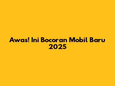Awas! Ini Bocoran Mobil Baru 2025
