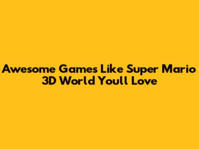 Awesome Games Like Super Mario 3D World You'll Love