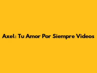 Axel: Tu Amor Por Siempre Videos