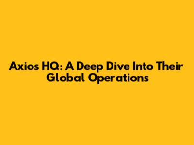 Axios HQ: A Deep Dive Into Their Global Operations