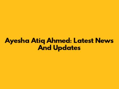 Ayesha Atiq Ahmed: Latest News And Updates