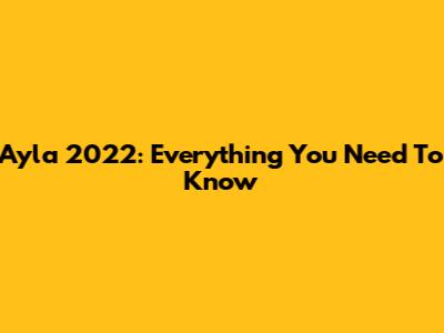 Ayla 2022: Everything You Need To Know