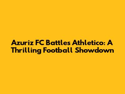 Azuriz FC Battles Athletico: A Thrilling Football Showdown