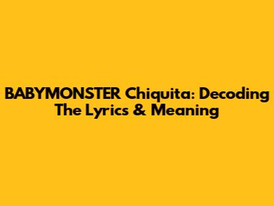 BABYMONSTER Chiquita: Decoding The Lyrics & Meaning