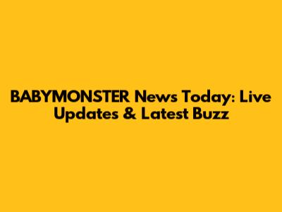 BABYMONSTER News Today: Live Updates & Latest Buzz
