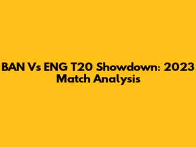 BAN Vs ENG T20 Showdown: 2023 Match Analysis