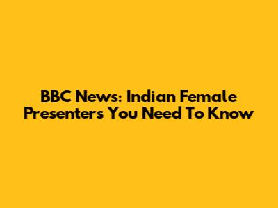 BBC News: Indian Female Presenters You Need To Know