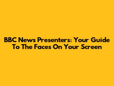 BBC News Presenters: Your Guide To The Faces On Your Screen