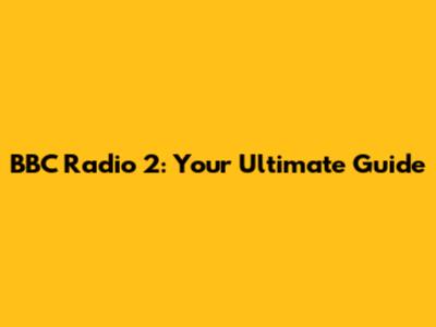 BBC Radio 2: Your Ultimate Guide