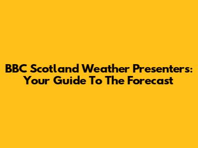 BBC Scotland Weather Presenters: Your Guide To The Forecast