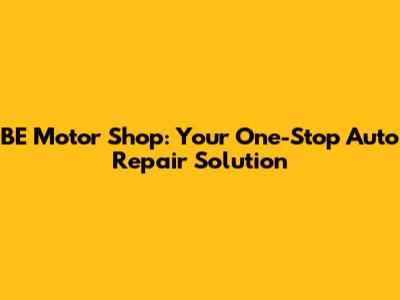 BE Motor Shop: Your One-Stop Auto Repair Solution