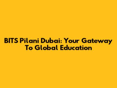 BITS Pilani Dubai: Your Gateway To Global Education