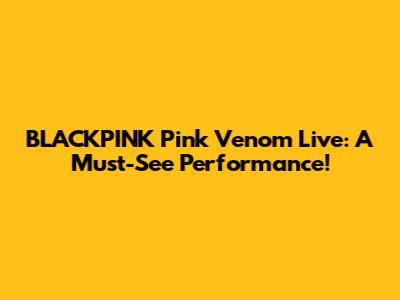 BLACKPINK "Pink Venom" Live: A Must-See Performance!
