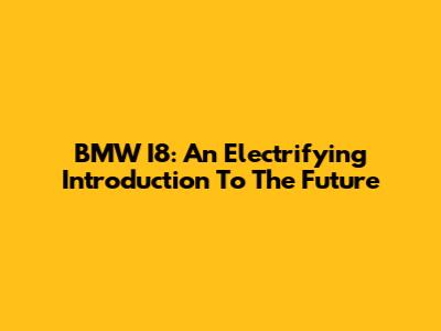 BMW I8: An Electrifying Introduction To The Future