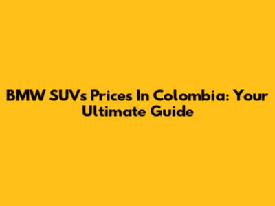 BMW SUVs Prices In Colombia: Your Ultimate Guide