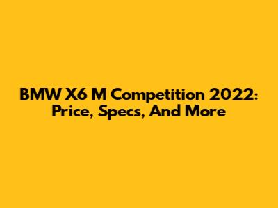 BMW X6 M Competition 2022: Price, Specs, And More