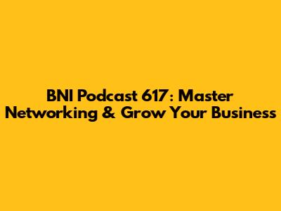 BNI Podcast 617: Master Networking & Grow Your Business