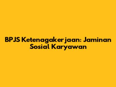 BPJS Ketenagakerjaan: Jaminan Sosial Karyawan