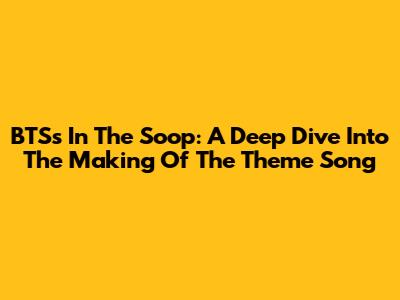 BTS's 'In The Soop': A Deep Dive Into The Making Of The Theme Song