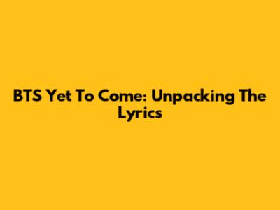 BTS 'Yet To Come': Unpacking The Lyrics