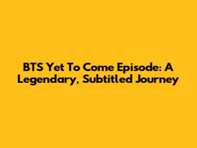 BTS 'Yet To Come' Episode: A Legendary, Subtitled Journey