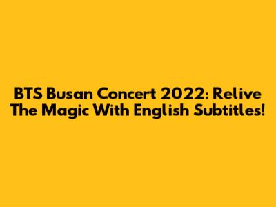 BTS Busan Concert 2022: Relive The Magic With English Subtitles!