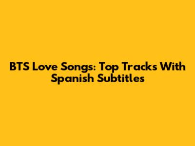 BTS Love Songs: Top Tracks With Spanish Subtitles
