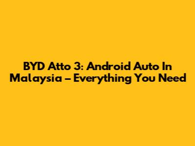 BYD Atto 3: Android Auto In Malaysia – Everything You Need