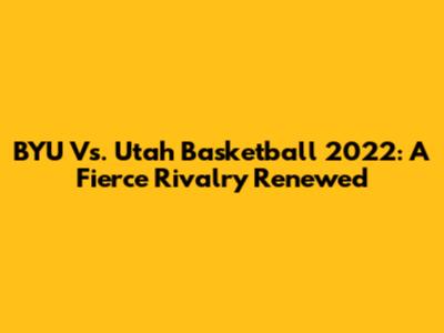 BYU Vs. Utah Basketball 2022: A Fierce Rivalry Renewed