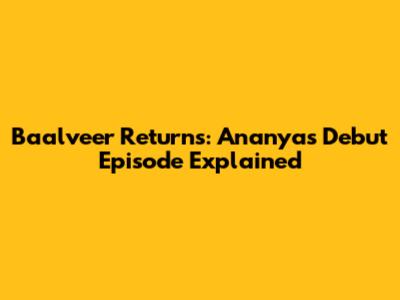 Baalveer Returns: Ananya's Debut Episode Explained