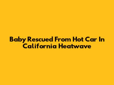 Baby Rescued From Hot Car In California Heatwave