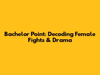 Bachelor Point: Decoding Female Fights & Drama